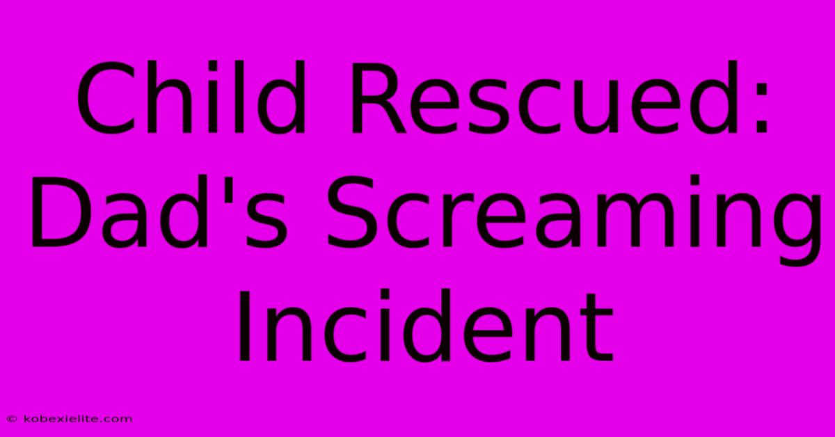 Child Rescued: Dad's Screaming Incident