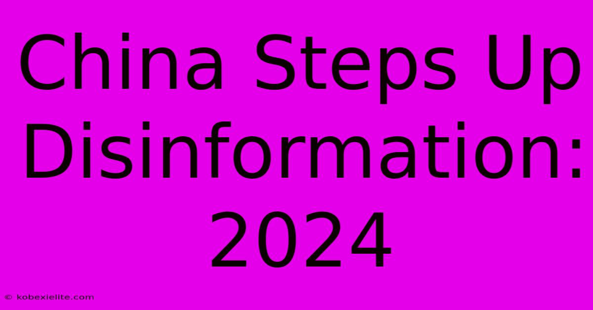 China Steps Up Disinformation: 2024