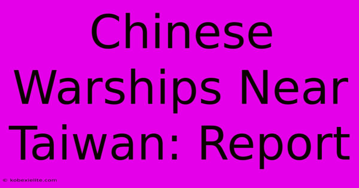 Chinese Warships Near Taiwan: Report