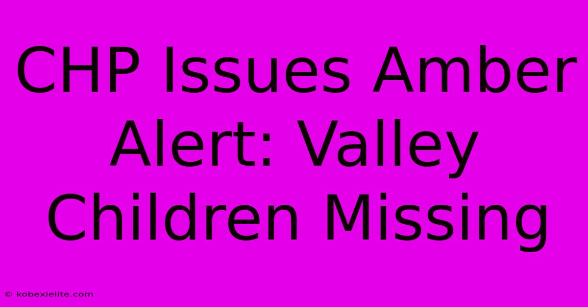 CHP Issues Amber Alert: Valley Children Missing