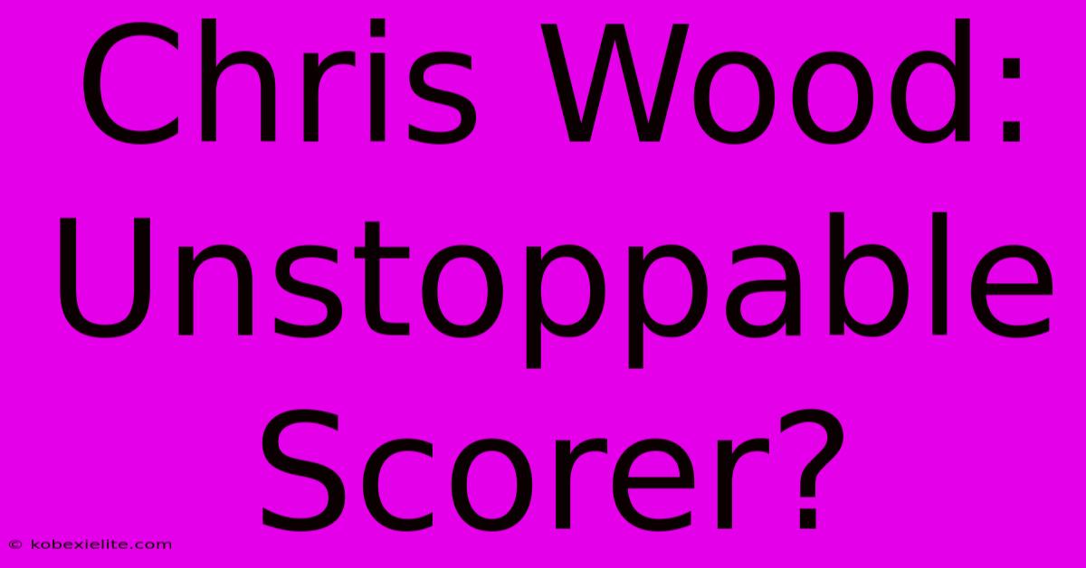 Chris Wood: Unstoppable Scorer?