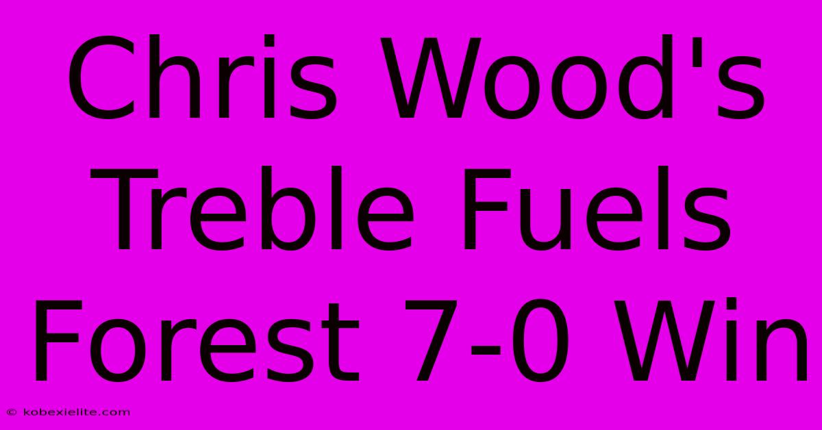 Chris Wood's Treble Fuels Forest 7-0 Win