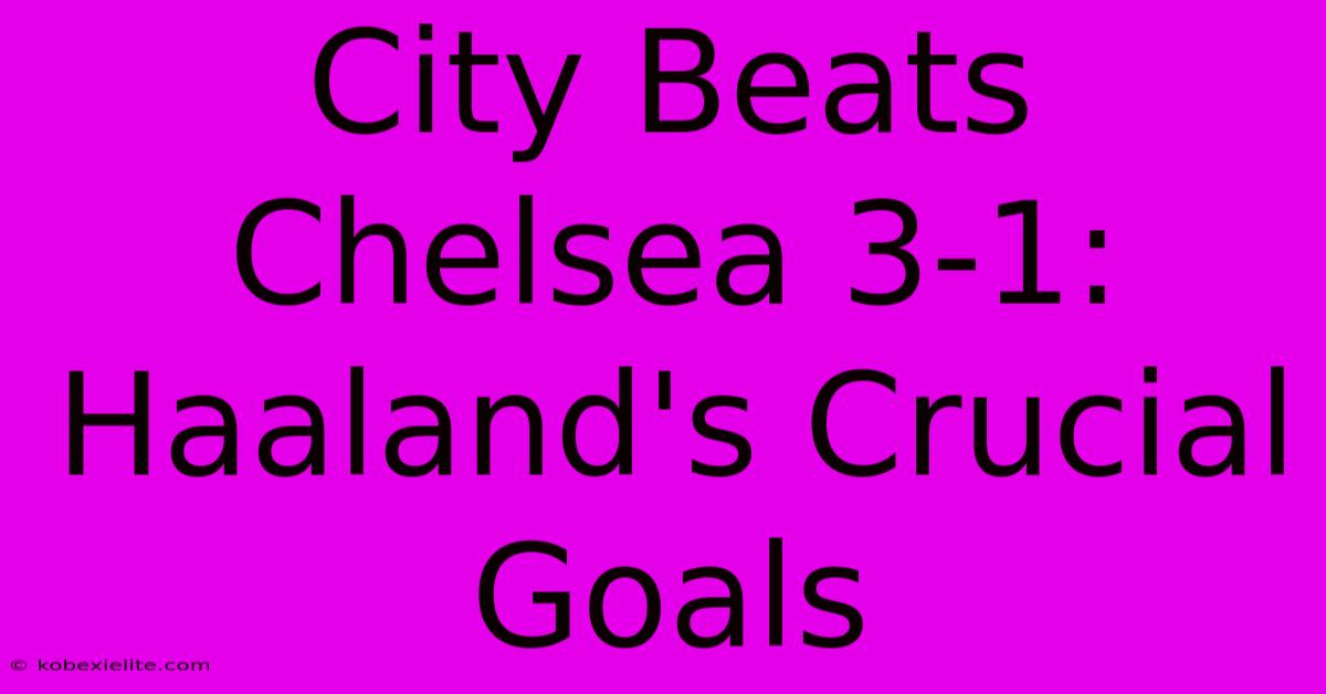 City Beats Chelsea 3-1: Haaland's Crucial Goals