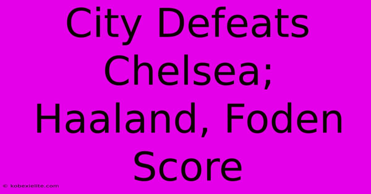 City Defeats Chelsea; Haaland, Foden Score