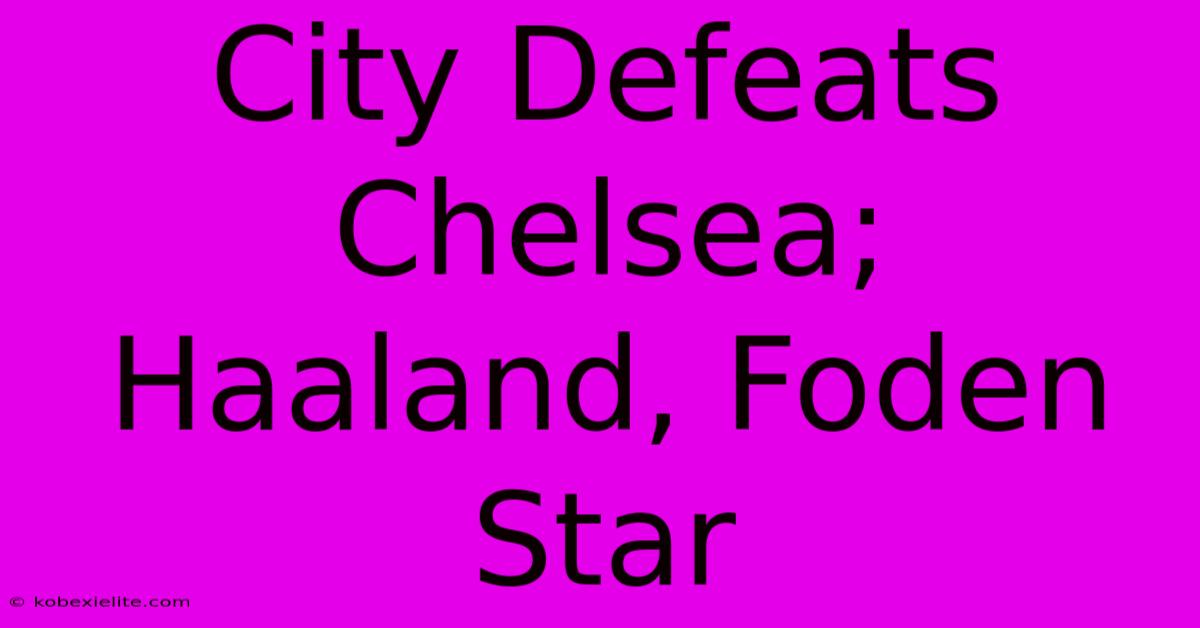 City Defeats Chelsea; Haaland, Foden Star