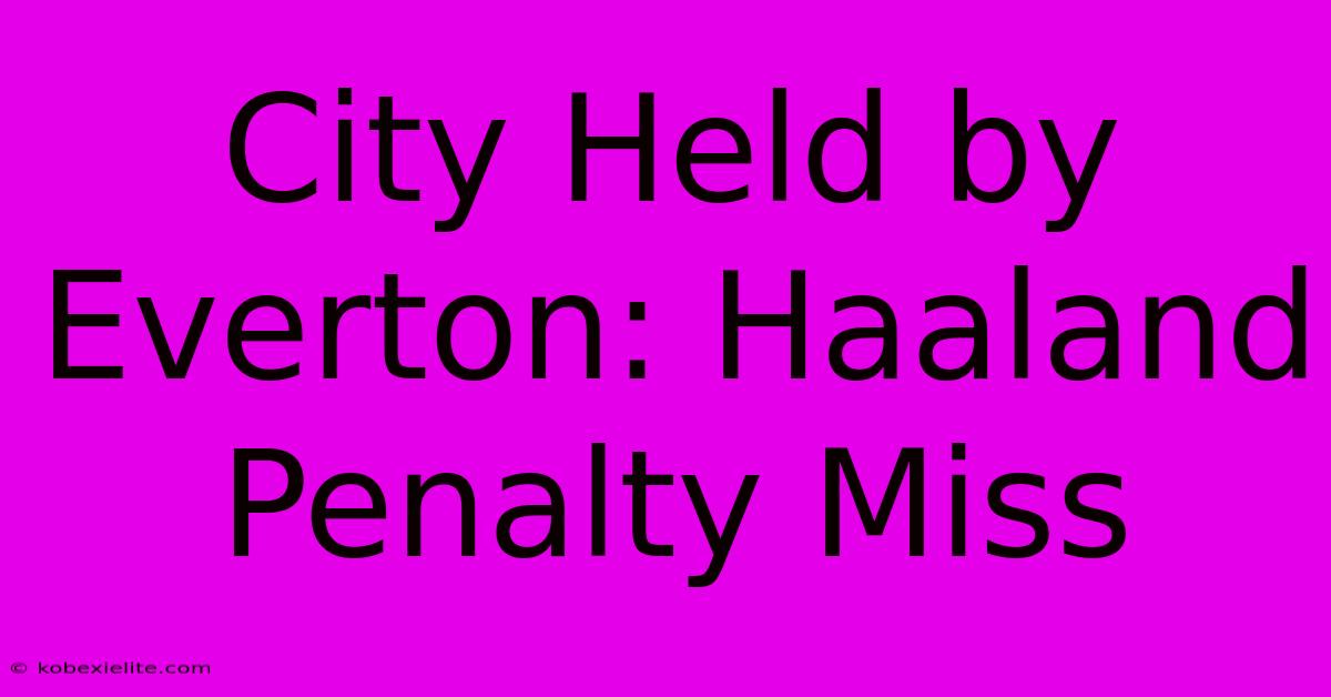 City Held By Everton: Haaland Penalty Miss