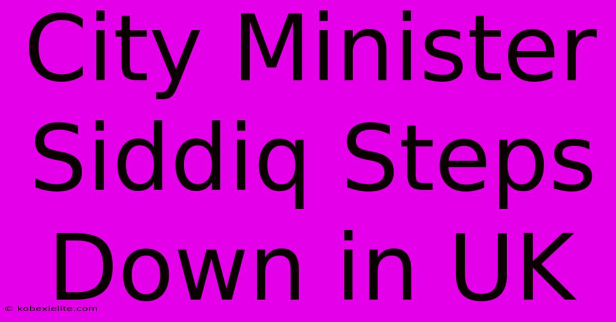 City Minister Siddiq Steps Down In UK