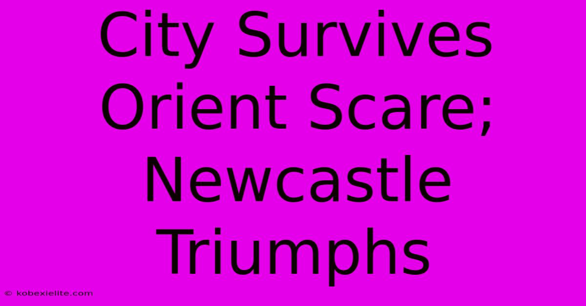 City Survives Orient Scare; Newcastle Triumphs