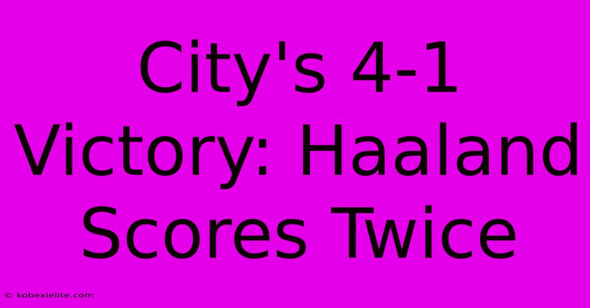 City's 4-1 Victory: Haaland Scores Twice