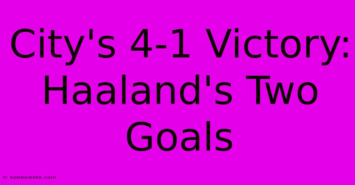 City's 4-1 Victory: Haaland's Two Goals