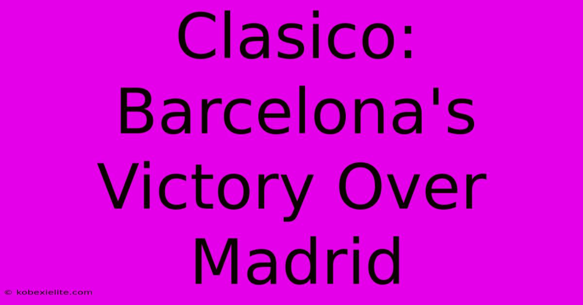 Clasico: Barcelona's Victory Over Madrid