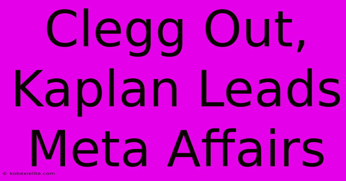 Clegg Out, Kaplan Leads Meta Affairs