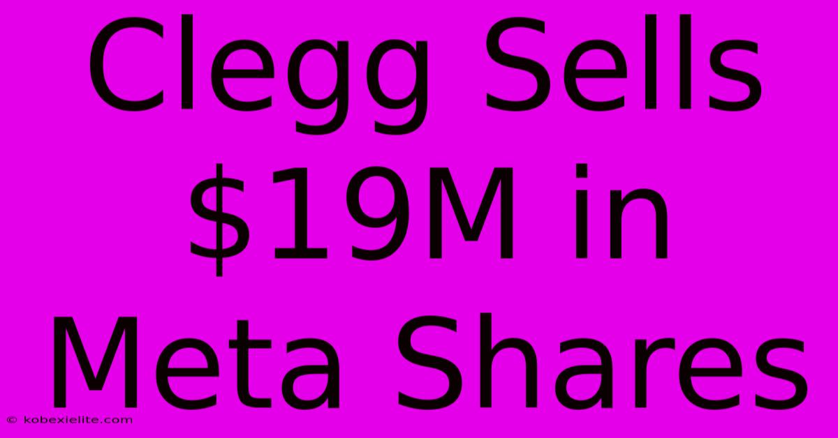 Clegg Sells $19M In Meta Shares