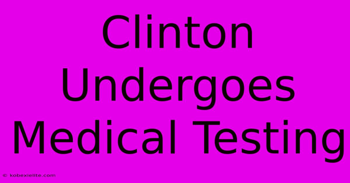 Clinton Undergoes Medical Testing