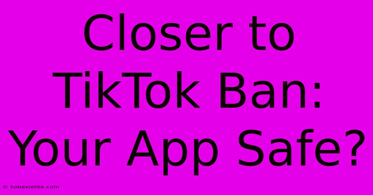 Closer To TikTok Ban: Your App Safe?