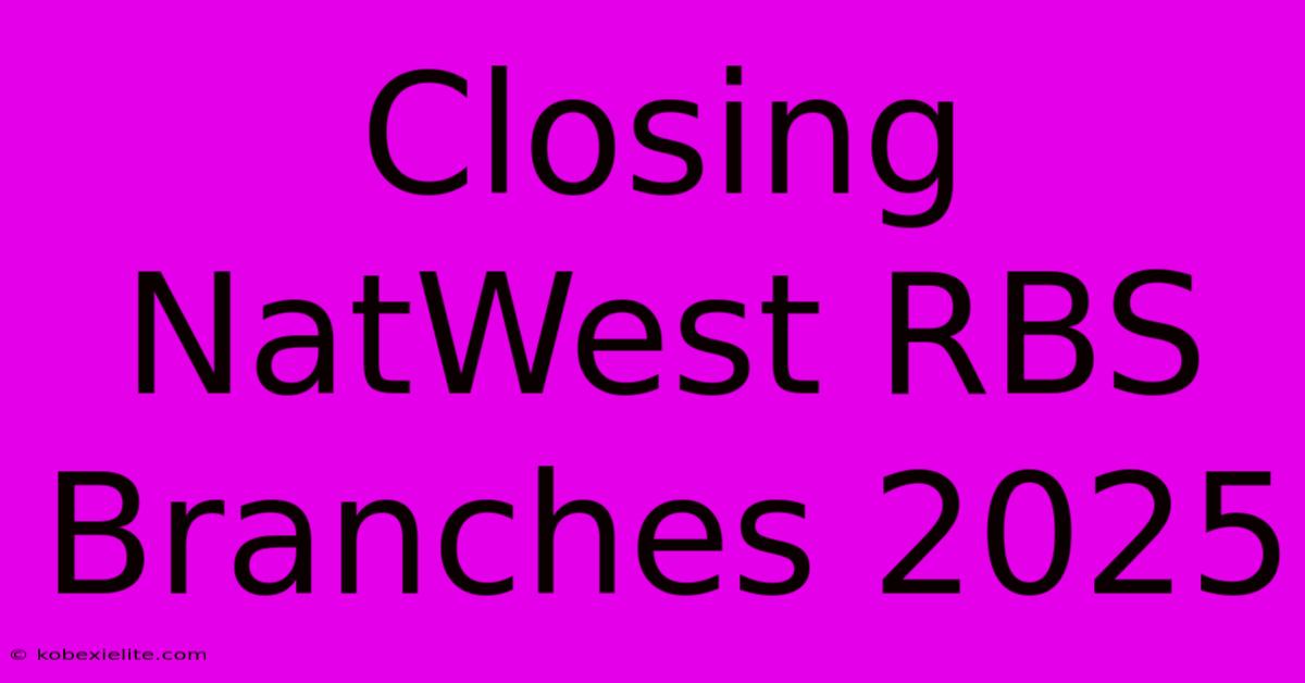 Closing NatWest RBS Branches 2025