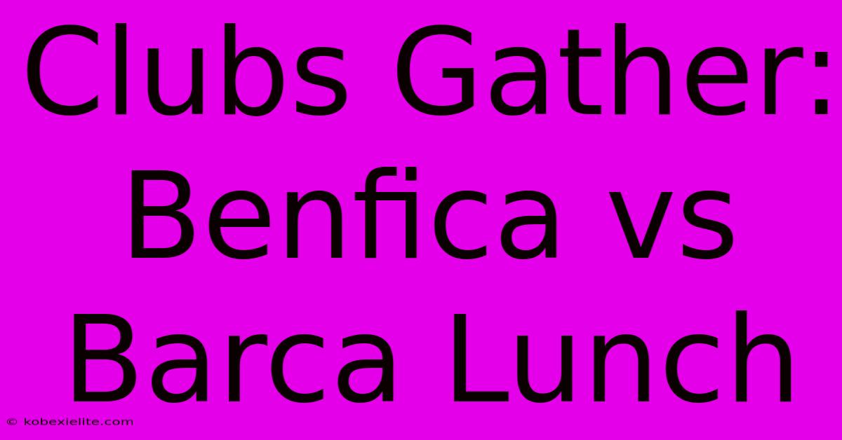 Clubs Gather: Benfica Vs Barca Lunch