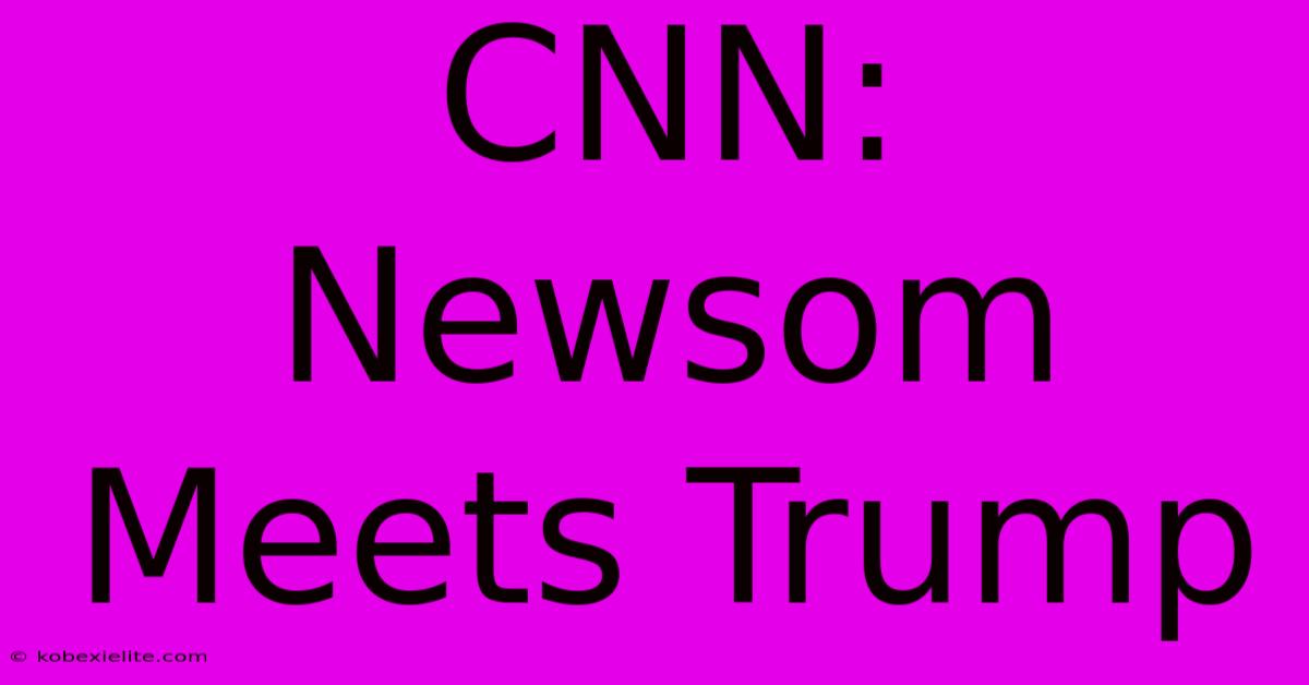 CNN: Newsom Meets Trump