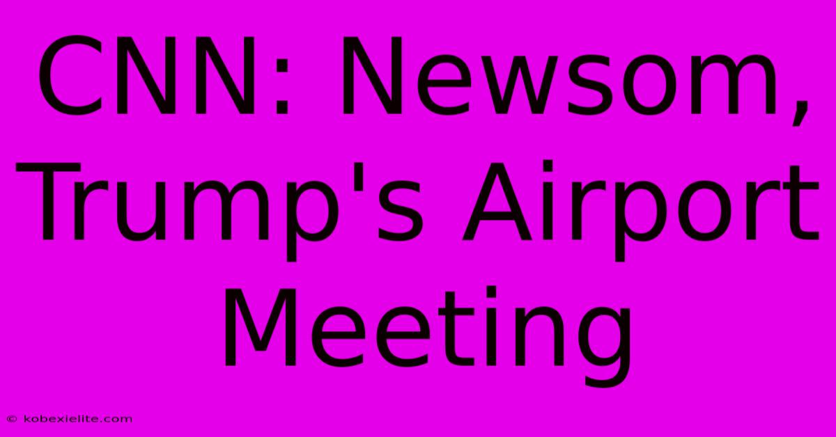 CNN: Newsom, Trump's Airport Meeting