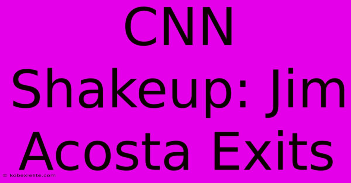 CNN Shakeup: Jim Acosta Exits