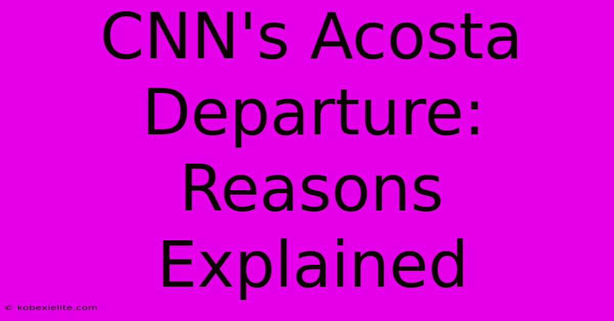 CNN's Acosta Departure:  Reasons Explained