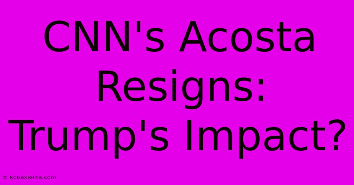 CNN's Acosta Resigns: Trump's Impact?