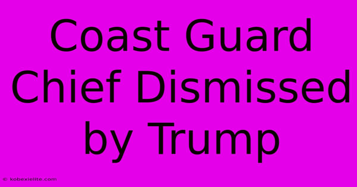 Coast Guard Chief Dismissed By Trump