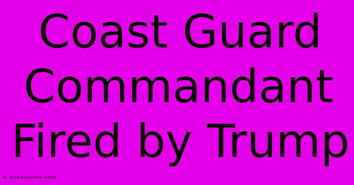 Coast Guard Commandant Fired By Trump