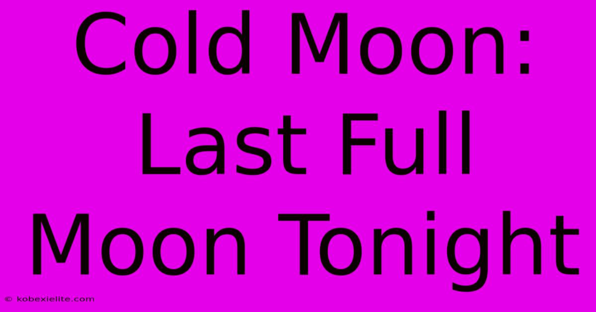 Cold Moon: Last Full Moon Tonight Cold Moon: Last Full Moon Tonight