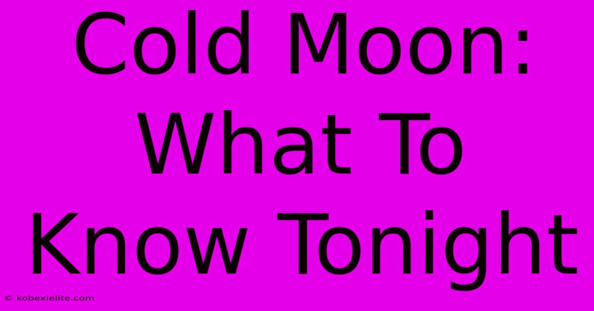 Cold Moon: What To Know Tonight Cold Moon: What To Know Tonight