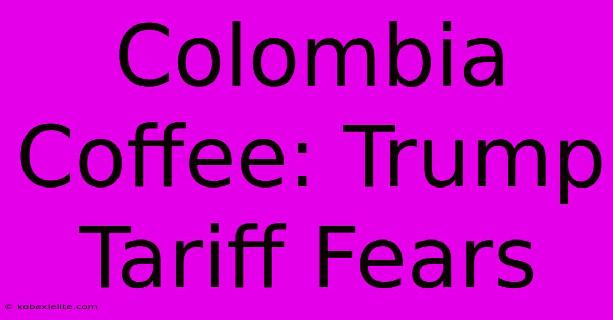 Colombia Coffee: Trump Tariff Fears