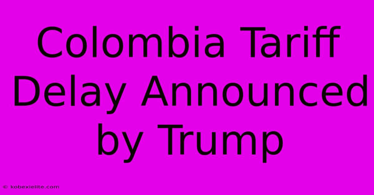 Colombia Tariff Delay Announced By Trump