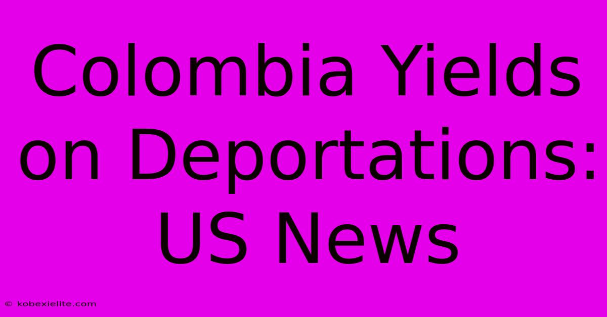 Colombia Yields On Deportations: US News