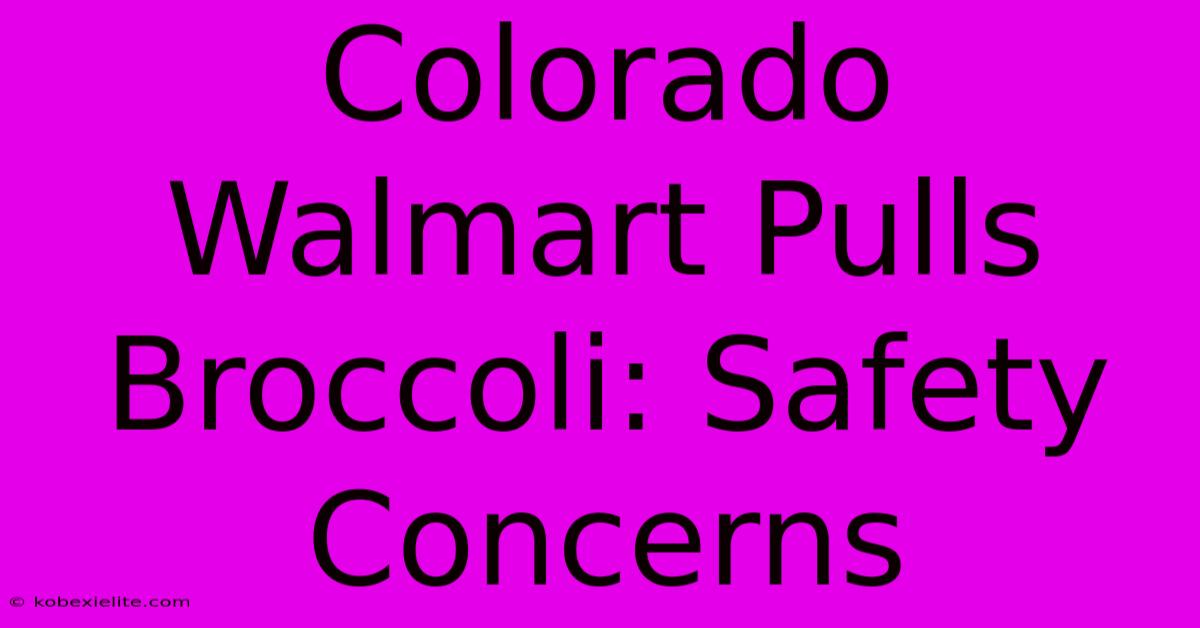 Colorado Walmart Pulls Broccoli: Safety Concerns