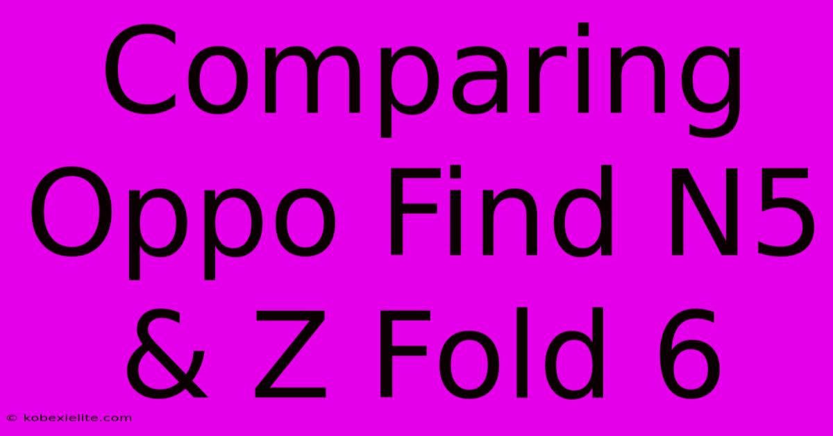 Comparing Oppo Find N5 & Z Fold 6