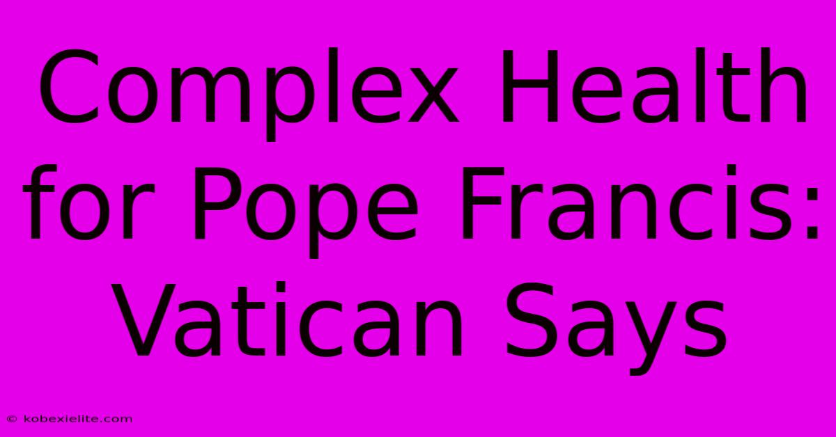 Complex Health For Pope Francis: Vatican Says