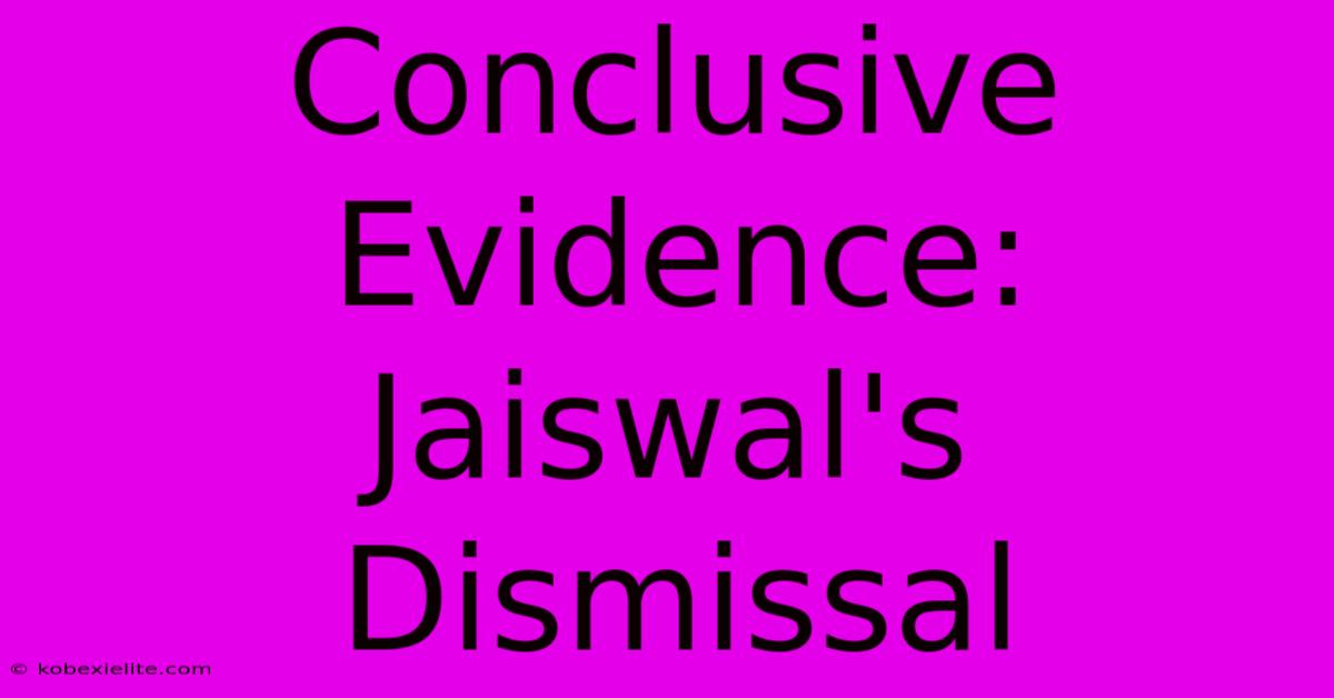 Conclusive Evidence: Jaiswal's Dismissal