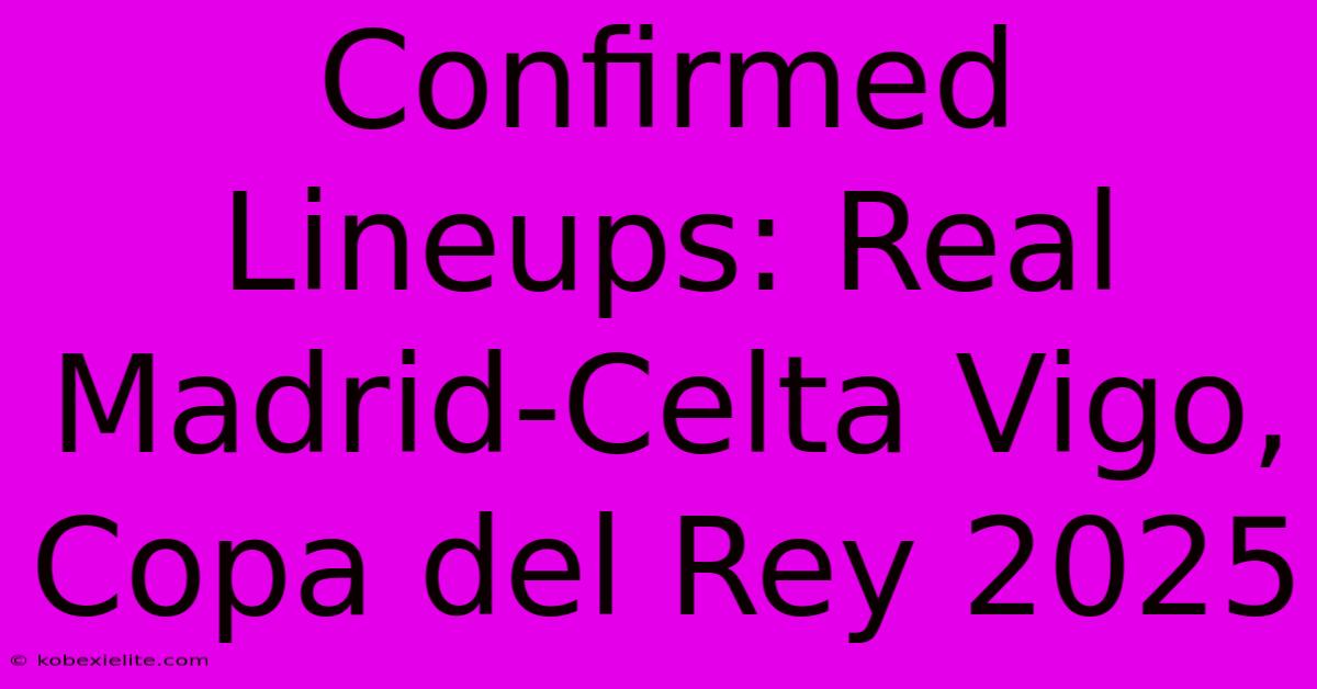 Confirmed Lineups: Real Madrid-Celta Vigo, Copa Del Rey 2025