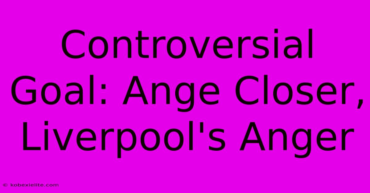 Controversial Goal: Ange Closer, Liverpool's Anger