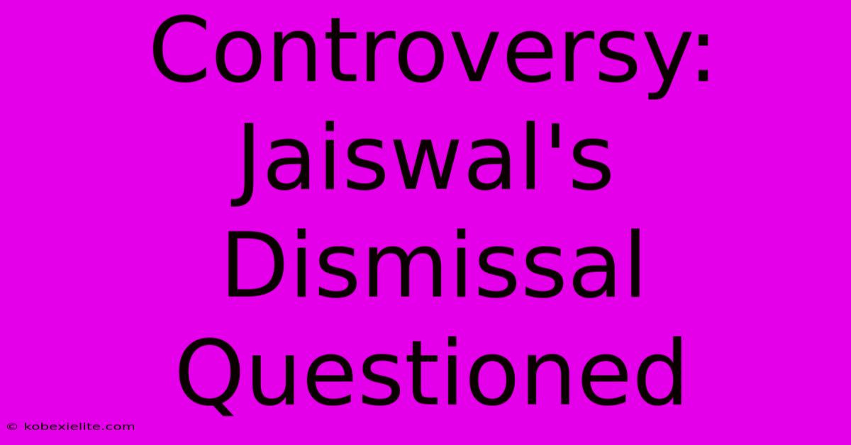 Controversy: Jaiswal's Dismissal Questioned