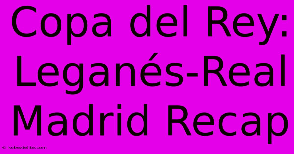 Copa Del Rey: Leganés-Real Madrid Recap