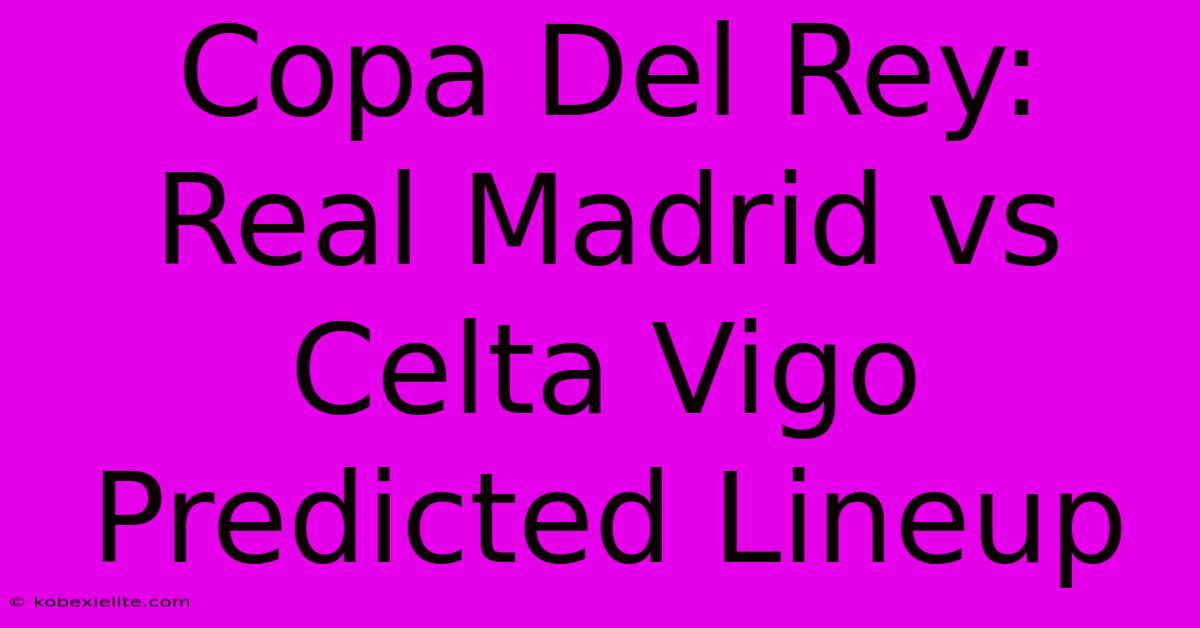 Copa Del Rey: Real Madrid Vs Celta Vigo Predicted Lineup