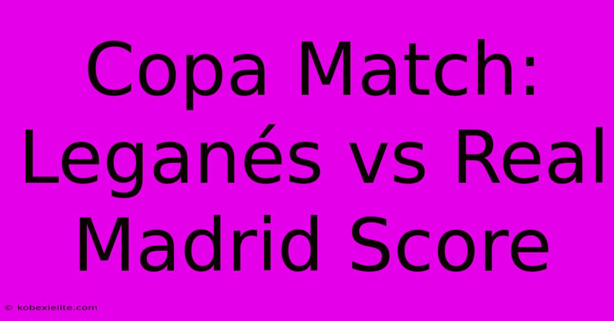 Copa Match: Leganés Vs Real Madrid Score