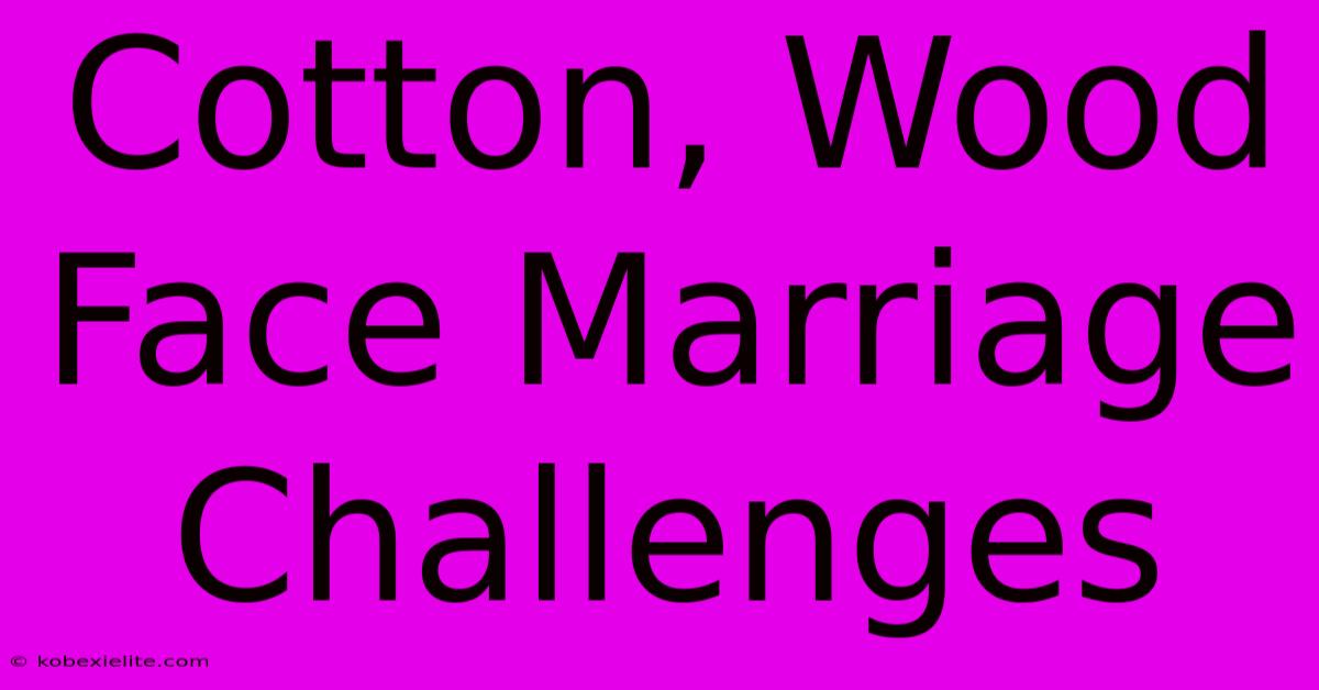 Cotton, Wood Face Marriage Challenges Cotton, Wood Face Marriage Challenges