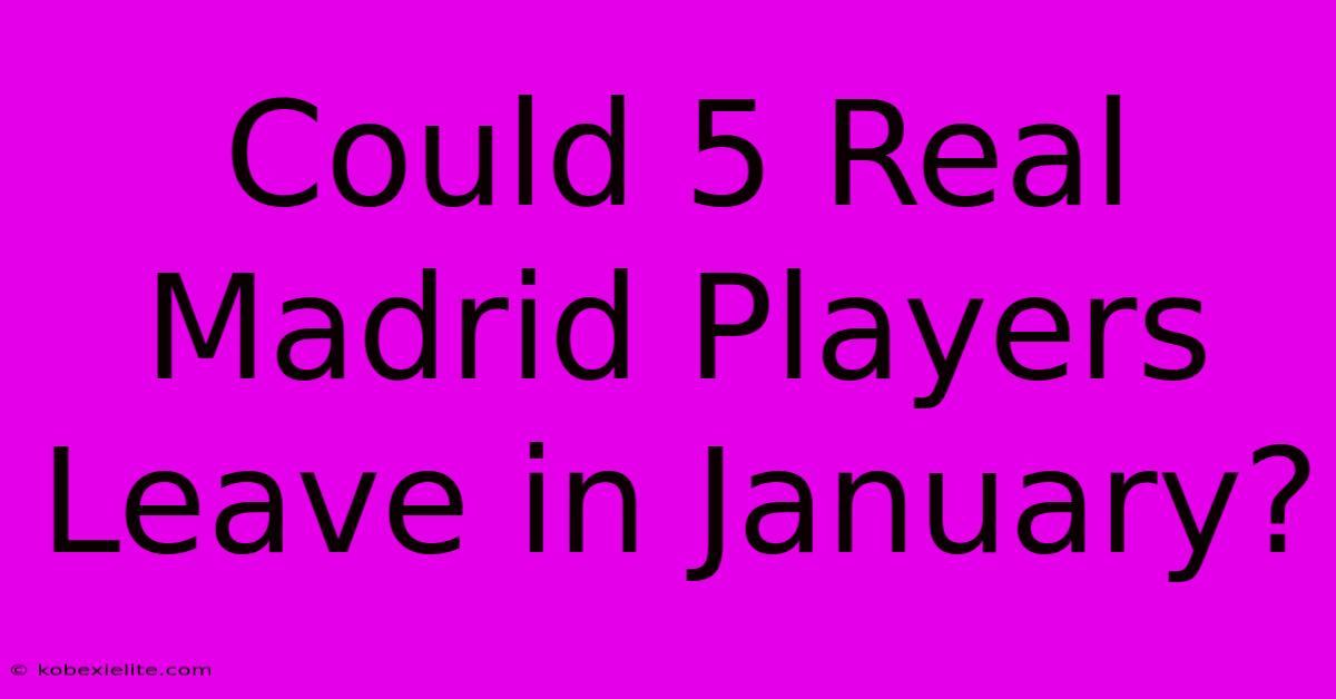 Could 5 Real Madrid Players Leave In January? Could 5 Real Madrid Players Leave In January?