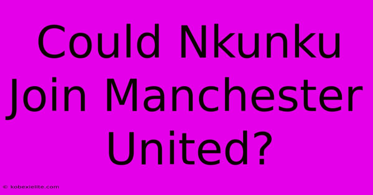 Could Nkunku Join Manchester United?