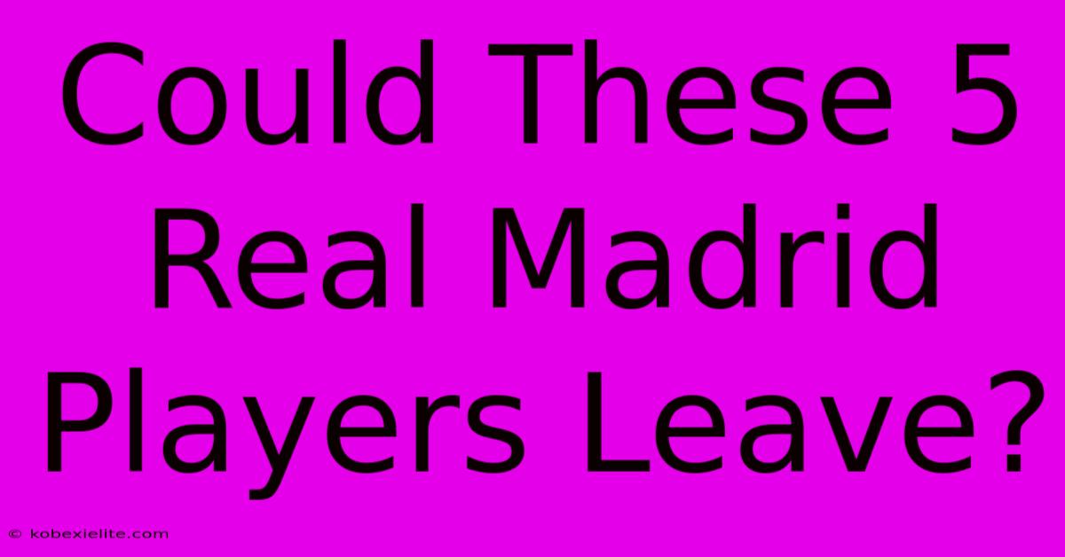 Could These 5 Real Madrid Players Leave? Could These 5 Real Madrid Players Leave?
