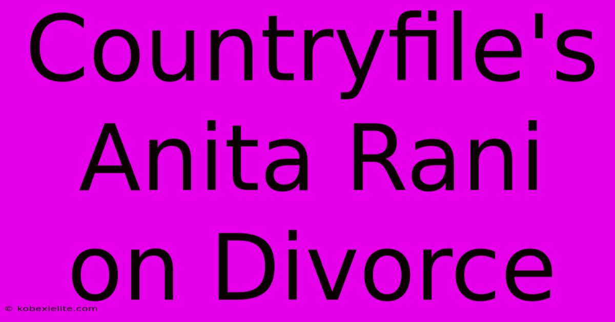 Countryfile's Anita Rani On Divorce