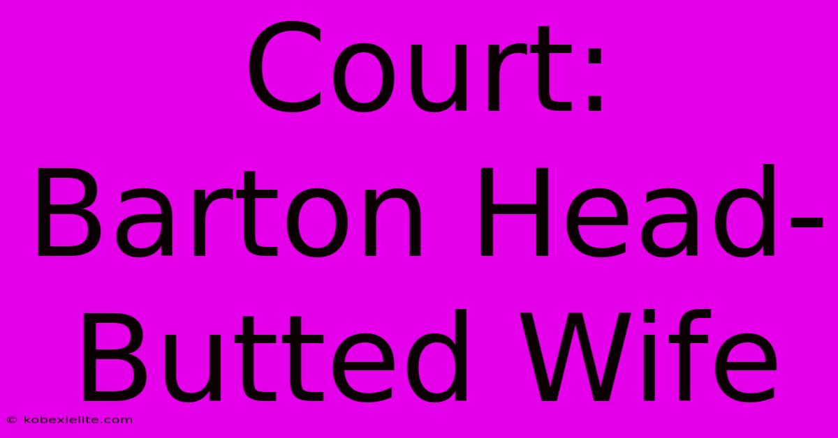 Court: Barton Head-Butted Wife