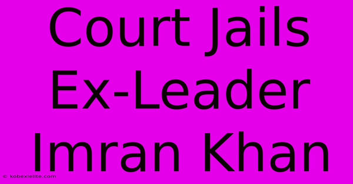 Court Jails Ex-Leader Imran Khan